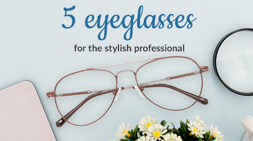 5 Eyeglasses for the stylish professional