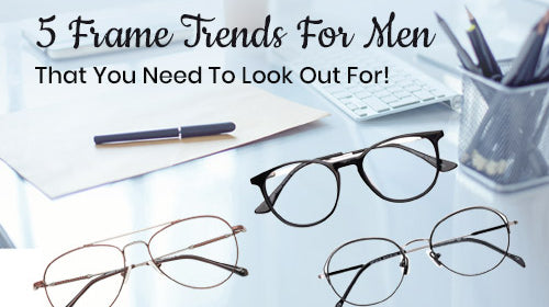 5 Frame Trends For Men That You Need To Look Out For!